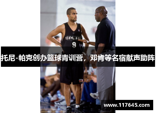 托尼-帕克创办篮球青训营，邓肯等名宿献声助阵