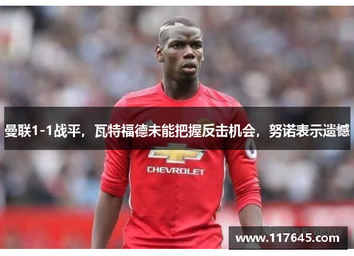 曼联1-1战平，瓦特福德未能把握反击机会，努诺表示遗憾